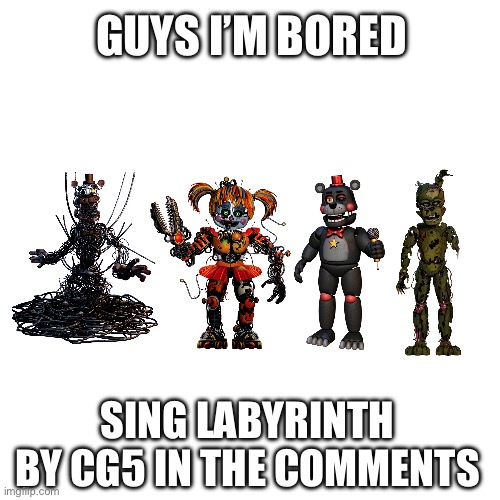 Guys I’m bored part 3? | GUYS I’M BORED; SING LABYRINTH BY CG5 IN THE COMMENTS | image tagged in fnaf 6,fnaf,comments,singing | made w/ Imgflip meme maker