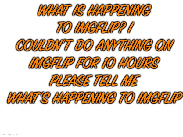 Please tell me what’s happening | WHAT IS HAPPENING TO IMGFLIP? I COULDN’T DO ANYTHING ON IMGFLIP FOR 10 HOURS PLEASE TELL ME WHAT’S HAPPENING TO IMGFLIP | made w/ Imgflip meme maker