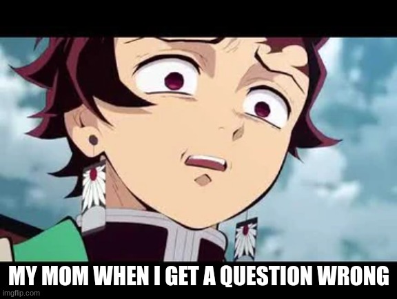 my mom when i get a question wrong | MY MOM WHEN I GET A QUESTION WRONG | image tagged in disgusted tanjiro,my mom,demon slayer,mom | made w/ Imgflip meme maker
