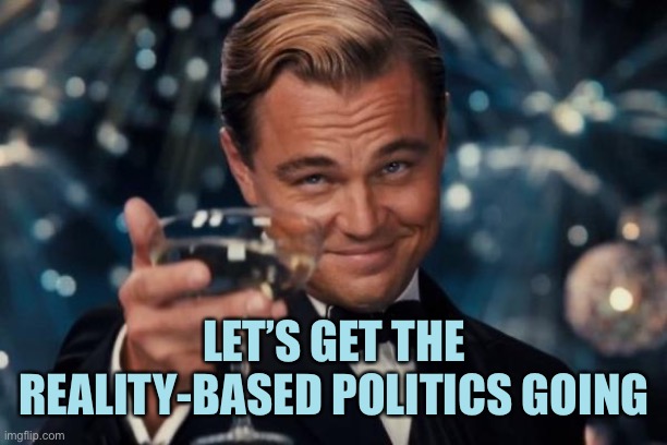 Leonardo Dicaprio Cheers Meme | LET’S GET THE REALITY-BASED POLITICS GOING | image tagged in memes,leonardo dicaprio cheers | made w/ Imgflip meme maker