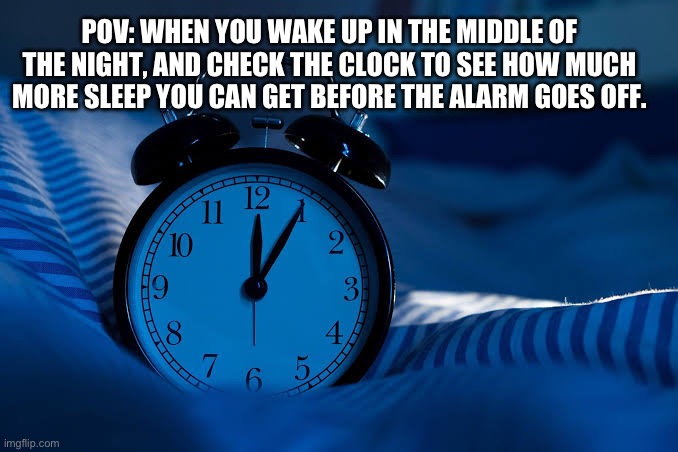 POV: WHEN YOU WAKE UP IN THE MIDDLE OF THE NIGHT, AND CHECK THE CLOCK TO SEE HOW MUCH MORE SLEEP YOU CAN GET BEFORE THE ALARM GOES OFF. | image tagged in alarm clock | made w/ Imgflip meme maker