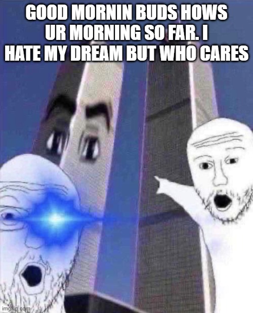 OmG TWINIES TOWER | GOOD MORNIN BUDS HOWS UR MORNING SO FAR. I HATE MY DREAM BUT WHO CARES | image tagged in ong twinies tower,fun | made w/ Imgflip meme maker
