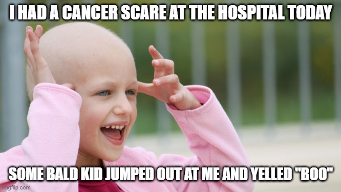 Cancer Scare | I HAD A CANCER SCARE AT THE HOSPITAL TODAY; SOME BALD KID JUMPED OUT AT ME AND YELLED "BOO" | image tagged in yay cancer | made w/ Imgflip meme maker