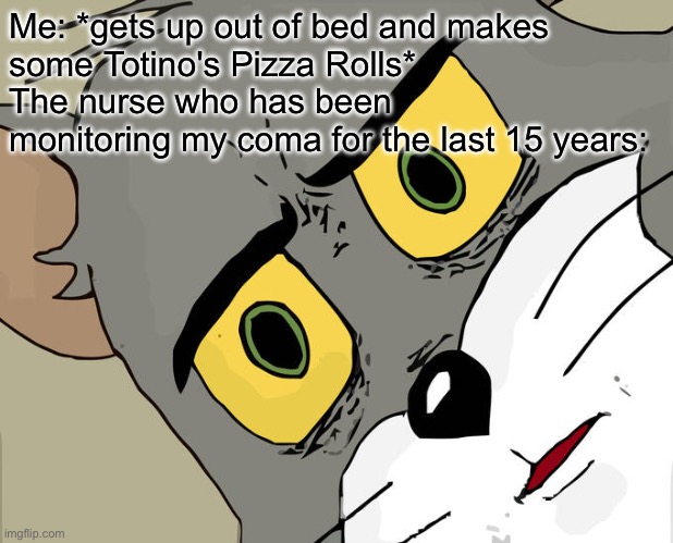 Unsettled Tom | Me: *gets up out of bed and makes
some Totino's Pizza Rolls*
The nurse who has been monitoring my coma for the last 15 years: | image tagged in memes,unsettled tom | made w/ Imgflip meme maker