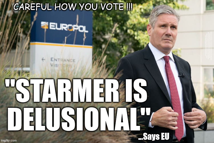 Is Starmer a 'Delusional Fool' and an 'Embarrassment' to the UK? | CAREFUL HOW YOU VOTE !!! EU HAS LOST CONTROL OF ITS BORDERS ! Careful how you vote; Starmer's EU exchange deal = People Trafficking !!! Starmer to Betray Britain . . . #Burden Sharing #Quid Pro Quo #100,000; #Immigration #Starmerout #Labour #wearecorbyn #KeirStarmer #DianeAbbott #McDonnell #cultofcorbyn #labourisdead #labourracism #socialistsunday #nevervotelabour #socialistanyday #Antisemitism #Savile #SavileGate #Paedo #Worboys #GroomingGangs #Paedophile #IllegalImmigration #Immigrants #Invasion #Starmeriswrong #SirSoftie #SirSofty #Blair #Steroids #BibbyStockholm #Barge #burdonsharing #QuidProQuo; EU Migrant Exchange Deal? #Burden Sharing #QuidProQuo #100,000; Starmer wants to replicate it here !!! STARMER BELIEVES WE'RE NOT TAKING OUR 'FAIR SHARE' ? "STARMER IS 
DELUSIONAL"; ...Says EU | image tagged in starmer delusional eu,illegal immigration,labourisdead,stop boats rwanda echr,eu quidproquo burdensharing,eu exchange deal | made w/ Imgflip meme maker