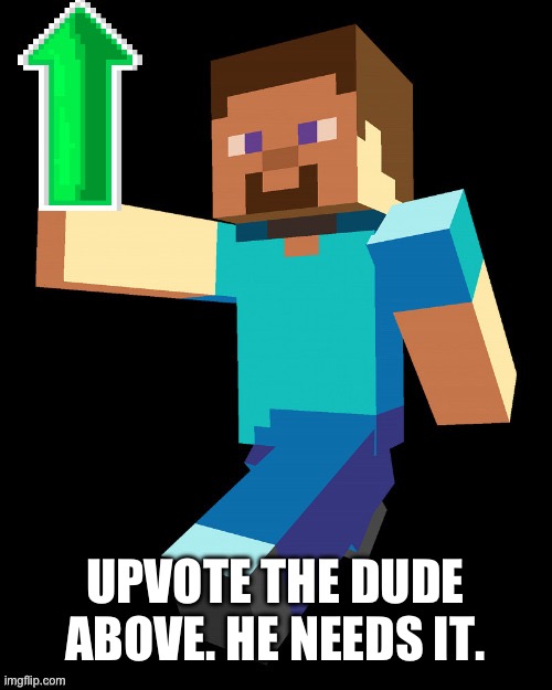 steve up vote | UPVOTE THE DUDE ABOVE. HE NEEDS IT. | image tagged in steve up vote | made w/ Imgflip meme maker