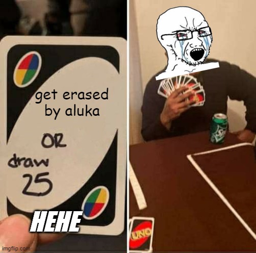 ??? | get erased by aluka; HEHE | image tagged in memes,uno draw 25 cards | made w/ Imgflip meme maker