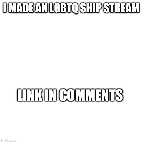 Yes | I MADE AN LGBTQ SHIP STREAM; LINK IN COMMENTS | made w/ Imgflip meme maker