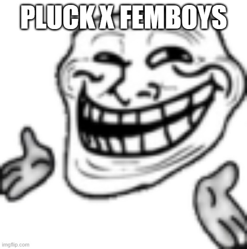 Yes | PLUCK X FEMBOYS | image tagged in troll shrug | made w/ Imgflip meme maker