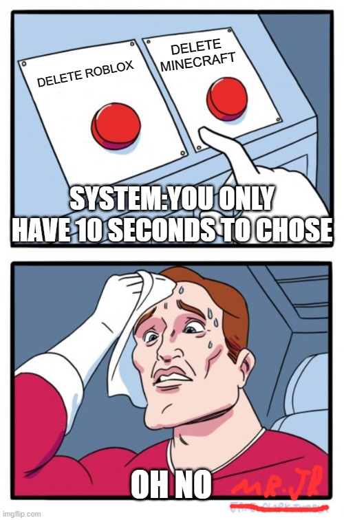 Two Buttons | DELETE MINECRAFT; DELETE ROBLOX; SYSTEM:YOU ONLY HAVE 10 SECONDS TO CHOSE; OH NO | image tagged in memes,two buttons | made w/ Imgflip meme maker