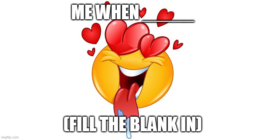 heart eyes | ME WHEN _____; (FILL THE BLANK IN) | image tagged in heart eyes | made w/ Imgflip meme maker