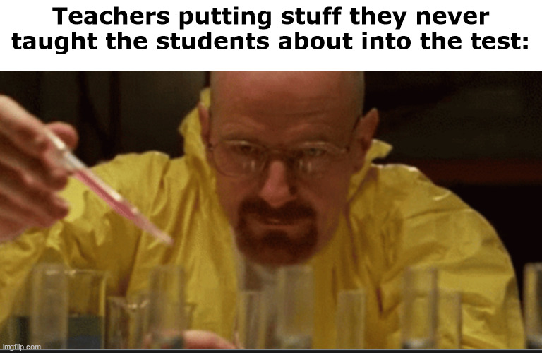 Honey, I got a 0 yet again! | Teachers putting stuff they never taught the students about into the test: | image tagged in science,funny,relateable | made w/ Imgflip meme maker