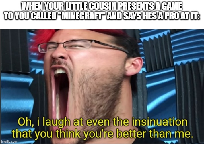 dawg i play that since you weren't even born. | WHEN YOUR LITTLE COUSIN PRESENTS A GAME TO YOU CALLED "MINECRAFT" AND SAYS HES A PRO AT IT: | image tagged in oh i laugh at even the insinuation that you think you're better | made w/ Imgflip meme maker