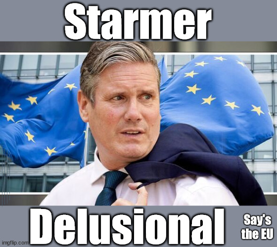 Starmer Delusional says EU | Starmer; EU HAS LOST CONTROL OF ITS BORDERS ! Careful how you vote; Starmer's EU exchange deal = People Trafficking !!! Starmer to Betray Britain . . . #Burden Sharing #Quid Pro Quo #100,000; #Immigration #Starmerout #Labour #wearecorbyn #KeirStarmer #DianeAbbott #McDonnell #cultofcorbyn #labourisdead #labourracism #socialistsunday #nevervotelabour #socialistanyday #Antisemitism #Savile #SavileGate #Paedo #Worboys #GroomingGangs #Paedophile #IllegalImmigration #Immigrants #Invasion #Starmeriswrong #SirSoftie #SirSofty #Blair #Steroids #BibbyStockholm #Barge #burdonsharing #QuidProQuo; EU Migrant Exchange Deal? #Burden Sharing #QuidProQuo #100,000; Starmer wants to replicate it here !!! STARMER BELIEVES WE'RE NOT TAKING OUR 'FAIR SHARE' ? Delusional; Say's
the EU | image tagged in starmer delusionary,labourisdead,illegal immigration,eu quidproquo burdensharing,stop boats rwanda echr,just stop oil ulez | made w/ Imgflip meme maker