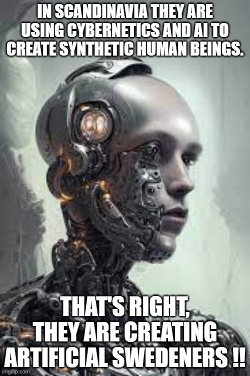 meme by brad artificial Swedeners | IN SCANDINAVIA THEY ARE USING CYBERNETICS AND AI TO CREATE SYNTHETIC HUMAN BEINGS. THAT'S RIGHT, THEY ARE CREATING ARTIFICIAL SWEDENERS !! | image tagged in science | made w/ Imgflip meme maker