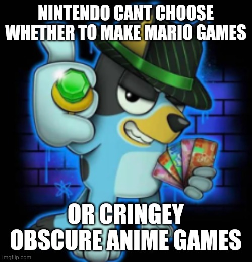 gangsta bluey | NINTENDO CANT CHOOSE WHETHER TO MAKE MARIO GAMES; OR CRINGEY OBSCURE ANIME GAMES | image tagged in gangsta bluey | made w/ Imgflip meme maker