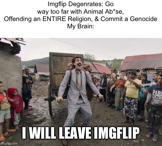 imgflip Degenrates could be the reason why i almost left the website. | Imgflip Degenrates: Go way too far with Animal Ab*se, Offending an ENTIRE Religion, & Commit a Genocide
My Brain:; I WILL LEAVE IMGFLIP | image tagged in borat i go to america | made w/ Imgflip meme maker