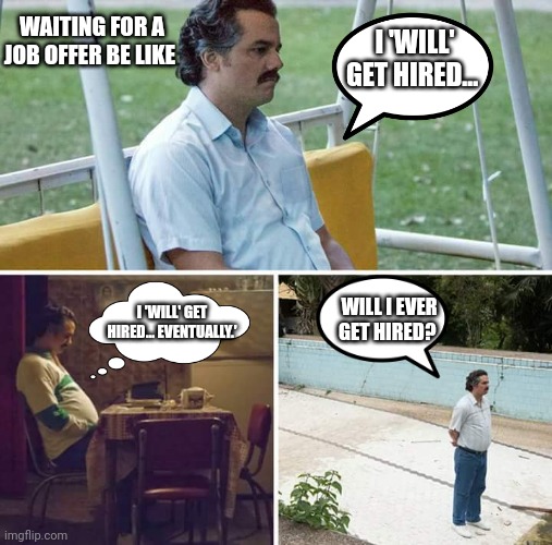 Sad Pablo Escobar | WAITING FOR A JOB OFFER BE LIKE; I 'WILL' GET HIRED... WILL I EVER GET HIRED? I 'WILL' GET HIRED... EVENTUALLY.' | image tagged in memes,sad pablo escobar | made w/ Imgflip meme maker