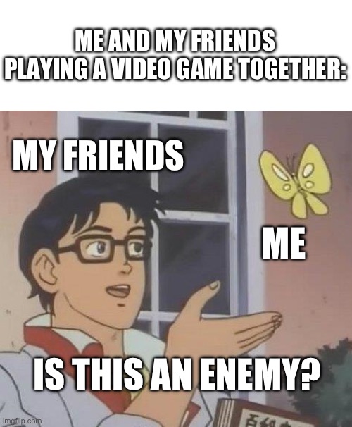 Image Title | ME AND MY FRIENDS PLAYING A VIDEO GAME TOGETHER:; MY FRIENDS; ME; IS THIS AN ENEMY? | image tagged in memes,is this a pigeon,gaming,you have been eternally cursed for reading the tags | made w/ Imgflip meme maker