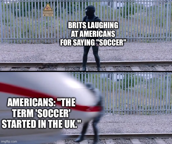 Hit by train | BRITS LAUGHING AT AMERICANS FOR SAYING "SOCCER"; AMERICANS: "THE TERM 'SOCCER' STARTED IN THE UK." | image tagged in hit by train | made w/ Imgflip meme maker