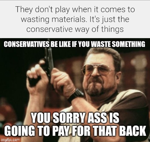 It's just the conservative way of things | image tagged in funny memes,how conservatives be like,there very frugal,don't mess with waisting stuff with them,frugal conservatives | made w/ Imgflip meme maker