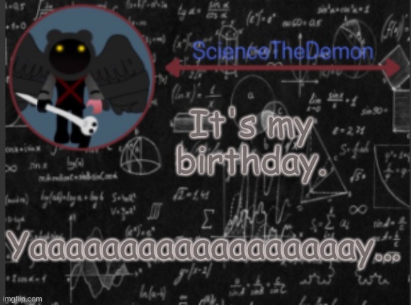 Science's template for scientists | It's my birthday. Yaaaaaaaaaaaaaaaaaay... | image tagged in science's template for scientists | made w/ Imgflip meme maker