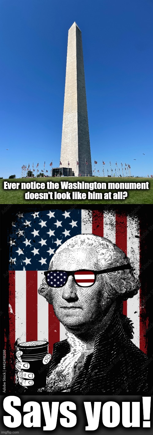 Things would be very different if he was alive today! | Ever notice the Washington monument
doesn't look like him at all? Says you! | image tagged in memes,george washington,washington monument,founding fathers | made w/ Imgflip meme maker