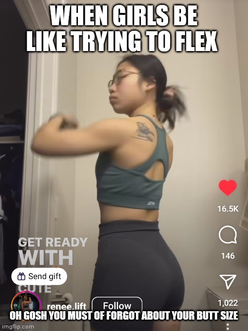 Girls when they be like flexing | WHEN GIRLS BE LIKE TRYING TO FLEX; OH GOSH YOU MUST OF FORGOT ABOUT YOUR BUTT SIZE | image tagged in tomboy girls,girls,girls flexing,girls when they be like flexing,girls when they flex | made w/ Imgflip meme maker