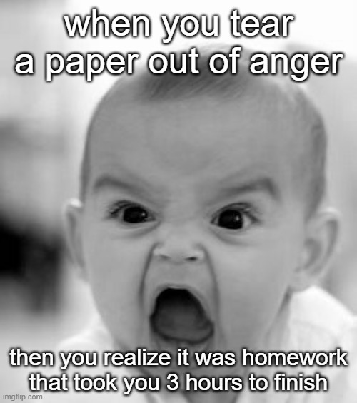 anger | when you tear a paper out of anger; then you realize it was homework that took you 3 hours to finish | image tagged in memes,angry baby,homework | made w/ Imgflip meme maker