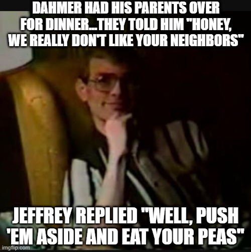 Dahmer Dinner | DAHMER HAD HIS PARENTS OVER FOR DINNER...THEY TOLD HIM "HONEY, WE REALLY DON'T LIKE YOUR NEIGHBORS"; JEFFREY REPLIED "WELL, PUSH 'EM ASIDE AND EAT YOUR PEAS" | image tagged in dahmer | made w/ Imgflip meme maker
