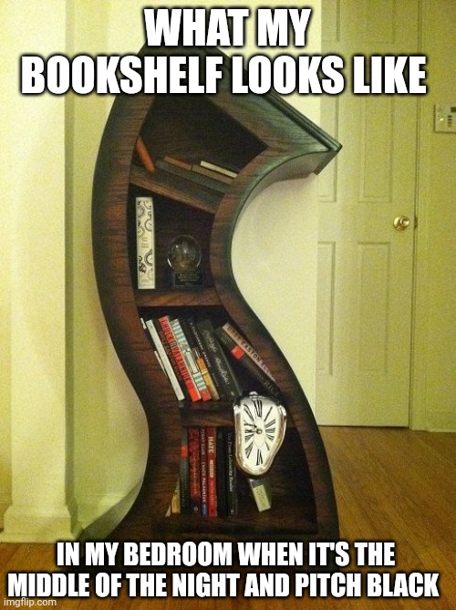 Is it me or is the bookcase shifting into another dimension??? | WHAT MY BOOKSHELF LOOKS LIKE; IN MY BEDROOM WHEN IT'S THE MIDDLE OF THE NIGHT AND PITCH BLACK | image tagged in memes,nightmare,night | made w/ Imgflip meme maker