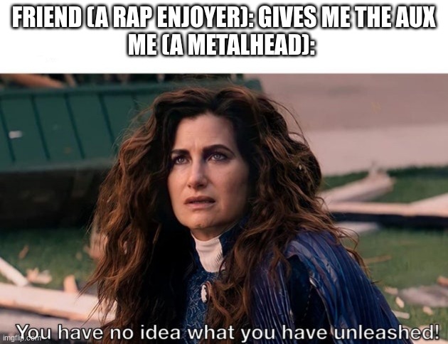 You have no idea what you have unleashed | FRIEND (A RAP ENJOYER): GIVES ME THE AUX
ME (A METALHEAD): | image tagged in you have no idea what you have unleashed,heavy metal,megadeth,mwahahaha | made w/ Imgflip meme maker