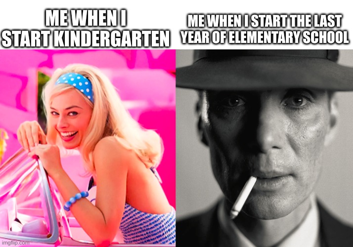 damn and the next three year you are going to high school | ME WHEN I START KINDERGARTEN; ME WHEN I START THE LAST YEAR OF ELEMENTARY SCHOOL | image tagged in barbie vs oppenheimer | made w/ Imgflip meme maker
