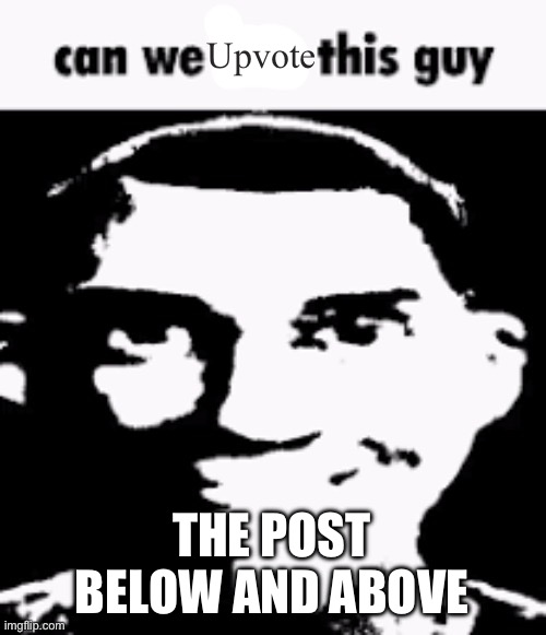 can we ___ this guy | Upvote; THE POST BELOW AND ABOVE | image tagged in can we ___ this guy | made w/ Imgflip meme maker