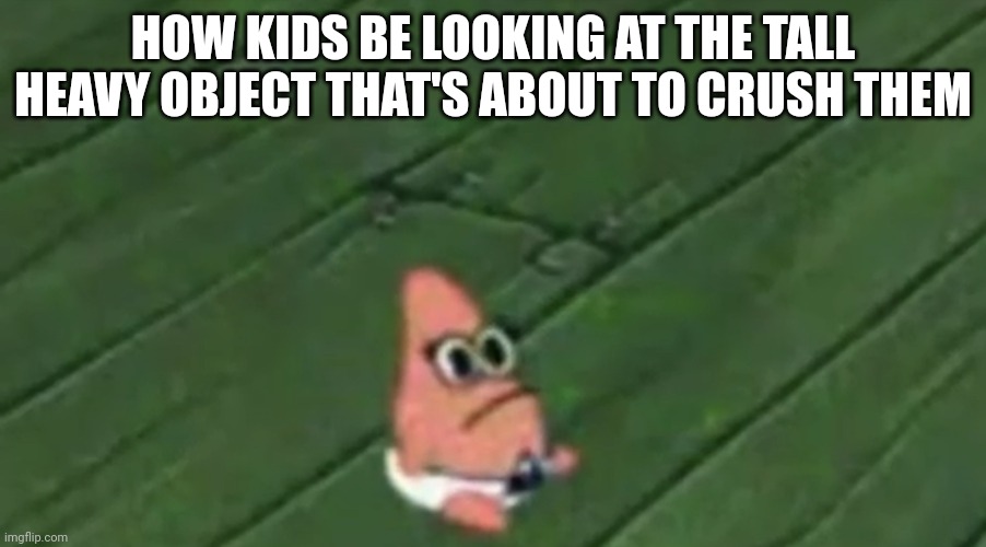 Patrick Baby | HOW KIDS BE LOOKING AT THE TALL HEAVY OBJECT THAT'S ABOUT TO CRUSH THEM | image tagged in patrick baby | made w/ Imgflip meme maker