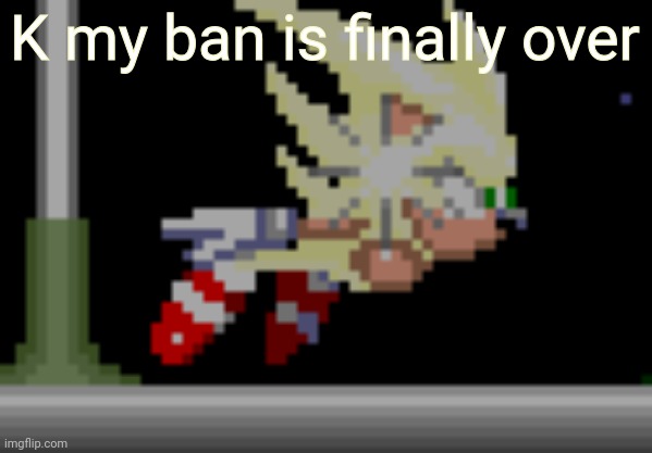 S.Sonic temp #2 | K my ban is finally over | image tagged in s sonic temp 2 | made w/ Imgflip meme maker
