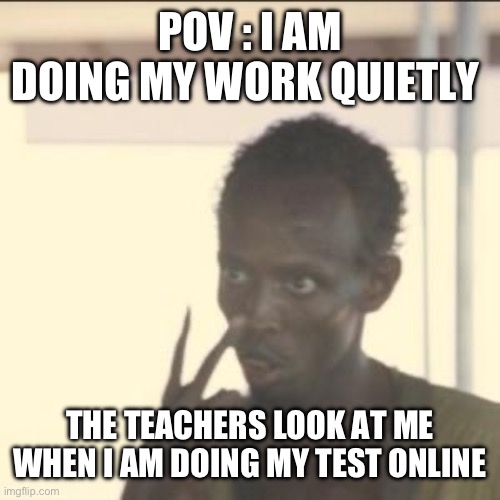 Look at me | POV : I AM DOING MY WORK QUIETLY; THE TEACHERS LOOK AT ME WHEN I AM DOING MY TEST ONLINE | image tagged in memes,look at me | made w/ Imgflip meme maker