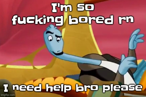 I wanna play some pokemon go in a bit here but not rn | I'm so fucking bored rn; I need help bro please | made w/ Imgflip meme maker