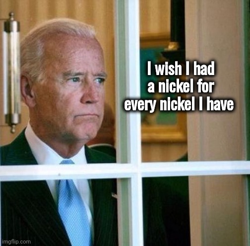 Sad Joe Biden | I wish I had a nickel for every nickel I have | image tagged in sad joe biden | made w/ Imgflip meme maker