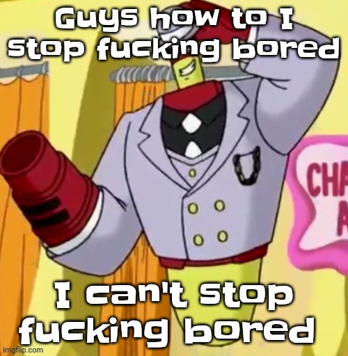 Help | Guys how to I stop fucking bored; I can't stop fucking bored | made w/ Imgflip meme maker
