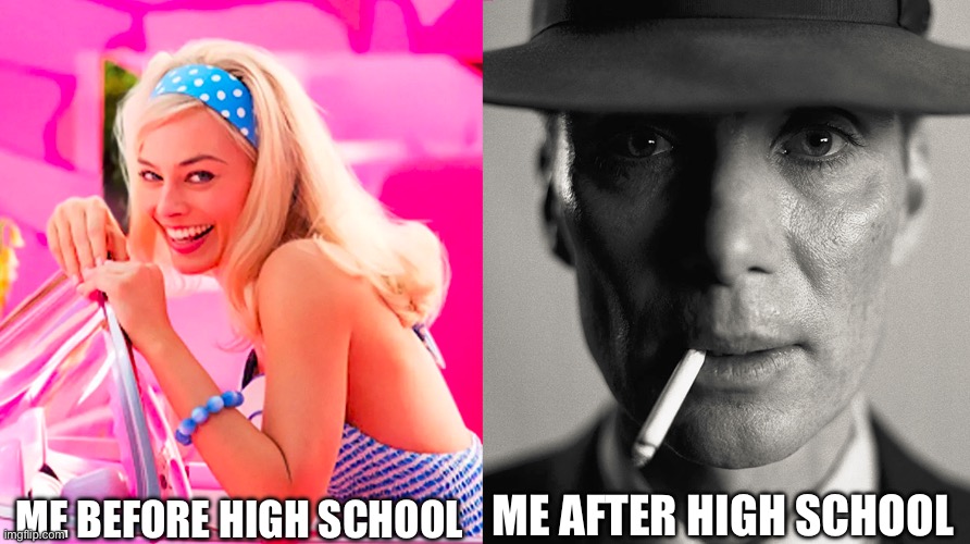 Don't try it | ME BEFORE HIGH SCHOOL; ME AFTER HIGH SCHOOL | image tagged in barbie vs oppenheimer | made w/ Imgflip meme maker