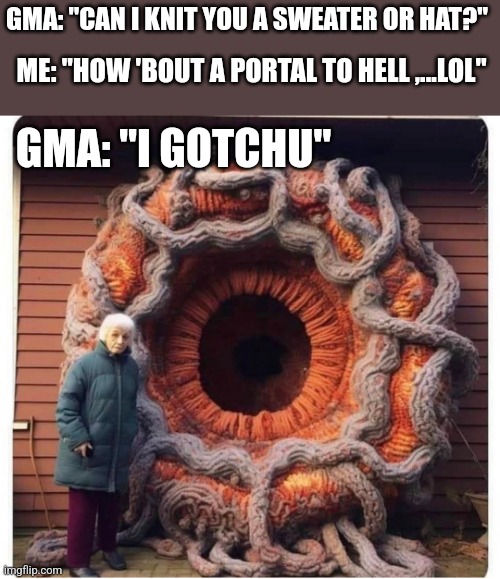 GMA: "CAN I KNIT YOU A SWEATER OR HAT?"; ME: "HOW 'BOUT A PORTAL TO HELL ,...LOL"; GMA: "I GOTCHU" | image tagged in funny memes | made w/ Imgflip meme maker