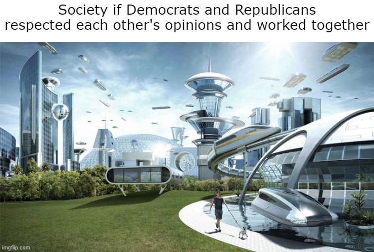 The future world if | Society if Democrats and Republicans respected each other's opinions and worked together | image tagged in the future world if | made w/ Imgflip meme maker