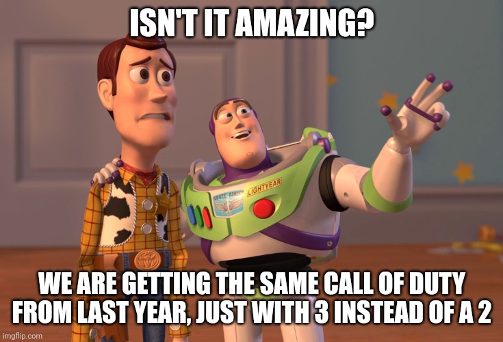 Woody isn't that happy | ISN'T IT AMAZING? WE ARE GETTING THE SAME CALL OF DUTY FROM LAST YEAR, JUST WITH 3 INSTEAD OF A 2 | image tagged in memes,x x everywhere | made w/ Imgflip meme maker
