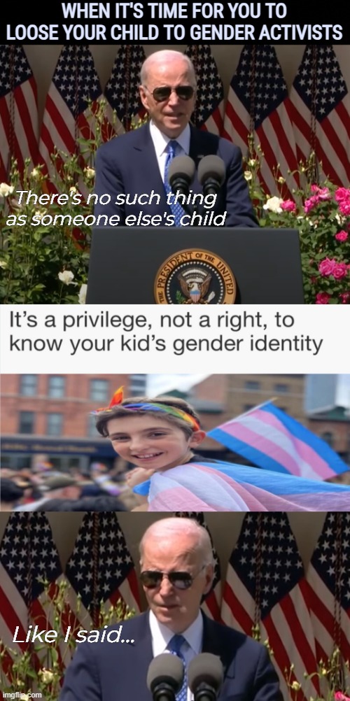 Like watching old documentaries of people getting dragged out of a cult. Dark stuff | WHEN IT'S TIME FOR YOU TO LOOSE YOUR CHILD TO GENDER ACTIVISTS; There's no such thing as someone else's child; Like I said... | image tagged in joe biden,gender identity,american politics,identity politics | made w/ Imgflip meme maker