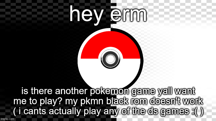 i can play ruby/sapphire, or any of the PMD games on the GBA | hey erm; is there another pokemon game yall want me to play? my pkmn black rom doesn't work ( i cants actually play any of the ds games :( ) | made w/ Imgflip meme maker