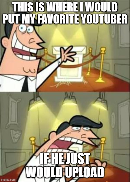 This Is Where I'd Put My Trophy If I Had One | THIS IS WHERE I WOULD PUT MY FAVORITE YOUTUBER; IF HE JUST WOULD UPLOAD | image tagged in memes,this is where i'd put my trophy if i had one,funny,funny memes | made w/ Imgflip meme maker