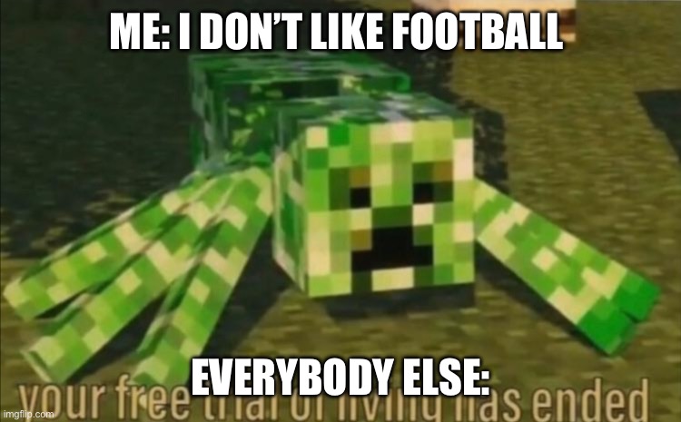 It’s true | ME: I DON’T LIKE FOOTBALL; EVERYBODY ELSE: | image tagged in your free trial of living has ended | made w/ Imgflip meme maker