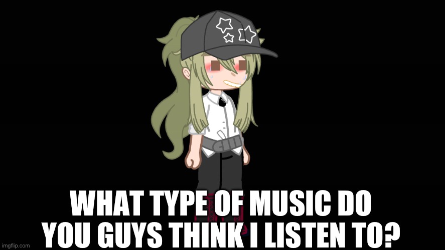 EHEHEHEHE | WHAT TYPE OF MUSIC DO YOU GUYS THINK I LISTEN TO? | image tagged in ha ha tags go brr | made w/ Imgflip meme maker