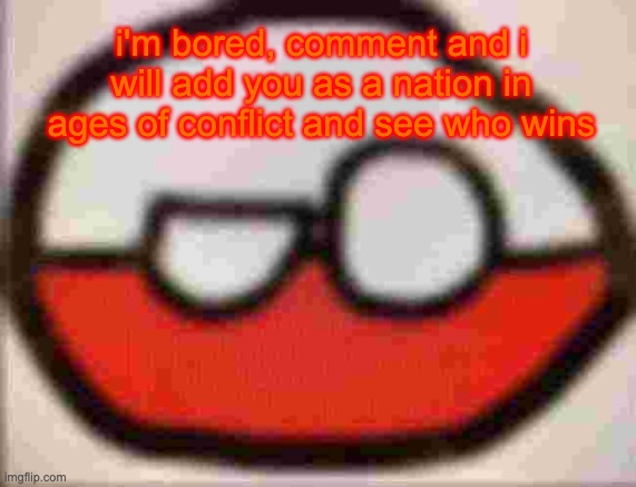 also the map is europe so you can also comment where you want to spawn if you want | i'm bored, comment and i will add you as a nation in ages of conflict and see who wins | image tagged in puolen | made w/ Imgflip meme maker